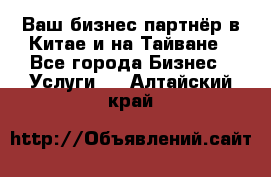 Ваш бизнес-партнёр в Китае и на Тайване - Все города Бизнес » Услуги   . Алтайский край